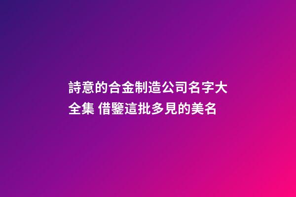 詩意的合金制造公司名字大全集 借鑒這批多見的美名-第1張-公司起名-玄機派